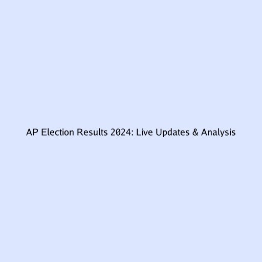 AP Election Results 2024: Live Updates & Analysis