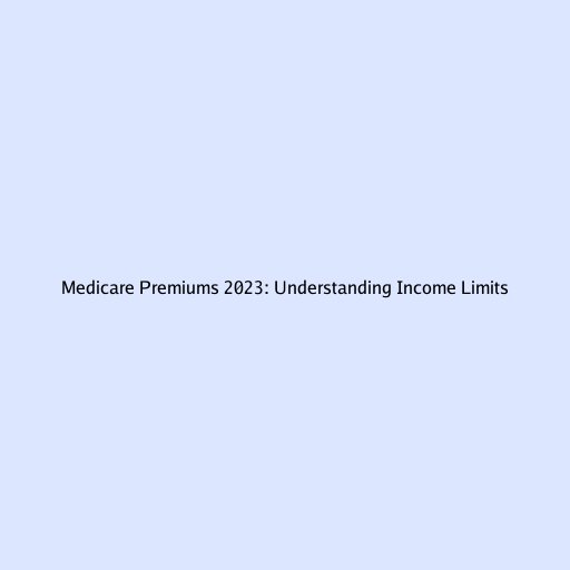 Medicare Premiums 2023: Understanding Income Limits