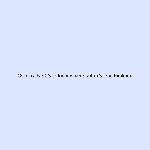 Oscosca & SCSC: Indonesian Startup Scene Explored