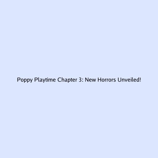 Poppy Playtime Chapter 3: New Horrors Unveiled!