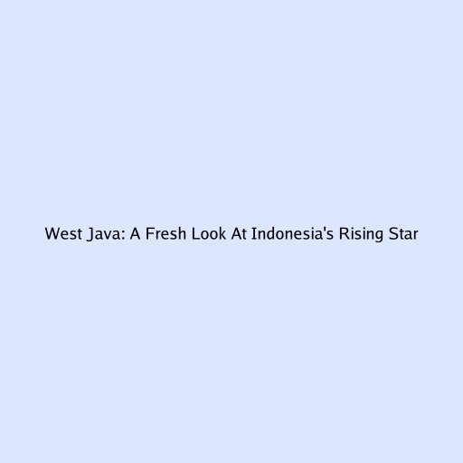 West Java: A Fresh Look At Indonesia's Rising Star